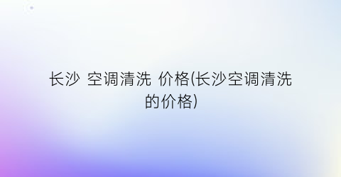 长沙 空调清洗 价格(长沙空调清洗的价格)